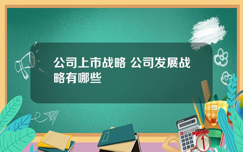 公司上市战略 公司发展战略有哪些